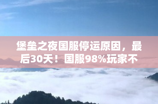 堡垒之夜国服停运原因,最后30天!国服98%玩家不知道的保命技巧,却藏着千万人退坑的真相? 堡垒之夜国服停运原因,最后30天!国服98%玩家不知道的保命技巧,却藏着千万人退坑的真相?