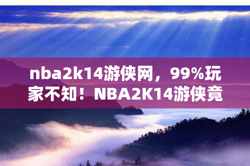 nba2k14游侠网,99%玩家不知!NBA2K14游侠竟藏逆天机制,颠覆你对篮球游戏的认知! nba2k14游侠网,99%玩家不知!NBA2K14游侠竟藏逆天机制,颠覆你对篮球游戏的认知!