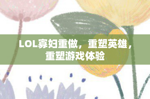 LOL寡妇重做，重塑英雄，重塑游戏体验
