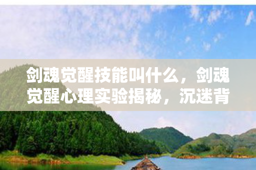 剑魂觉醒技能叫什么,剑魂觉醒心理实验揭秘,沉迷背后的多巴胺陷阱,细思极恐! 剑魂觉醒技能叫什么,剑魂觉醒心理实验揭秘,沉迷背后的多巴胺陷阱,细思极恐!