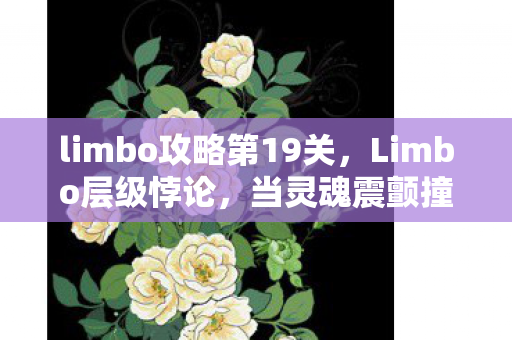 limbo攻略第19关,Limbo层级悖论,当灵魂震颤撞碎自由与命运的囚笼 limbo攻略第19关,Limbo层级悖论,当灵魂震颤撞碎自由与命运的囚笼