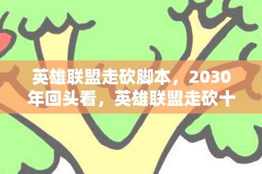 英雄联盟走砍脚本，2030年回头看，英雄联盟走砍十年进化史，竟藏着颠覆认知的真相！