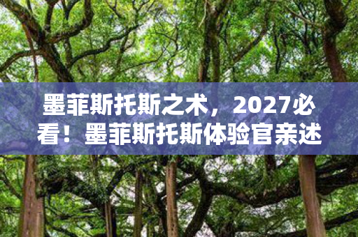 墨菲斯托斯之术，2027必看！墨菲斯托斯体验官亲述，这5个颠覆性设计让我彻夜难眠