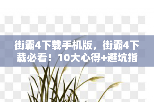 街霸4下载手机版,街霸4下载必看!10大心得+避坑指南,助你畅玩不翻车 街霸4下载手机版,街霸4下载必看!10大心得+避坑指南,助你畅玩不翻车