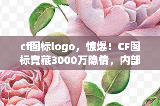cf图标logo,惊爆!CF图标竟藏3000万隐情,内部争吵细节曝光,吓一跳! cf图标logo,惊爆!CF图标竟藏3000万隐情,内部争吵细节曝光,吓一跳!