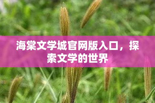 海棠文学城官网版入口,探索文学的世界 海棠文学城官网版入口,探索文学的世界