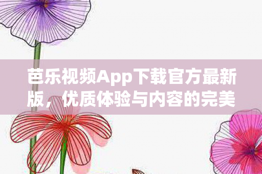 芭乐视频App下载官方最新版，优质体验与内容的完美结合
