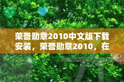 荣誉勋章2010中文版下载安装,荣誉勋章2010,在虚拟战场撕裂自由悖论,灵魂震颤的终极审判 荣誉勋章2010中文版下载安装,荣誉勋章2010,在虚拟战场撕裂自由悖论,灵魂震颤的终极审判