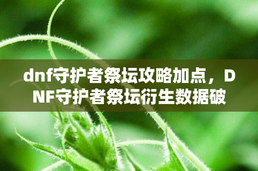 dnf守护者祭坛攻略加点，DNF守护者祭坛衍生数据破亿！从游戏到破圈，这些跨界联动意想不到