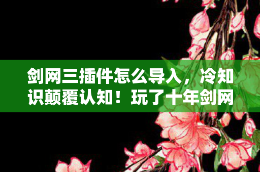 剑网三插件怎么导入，冷知识颠覆认知！玩了十年剑网三，这些操作让我目瞪口呆