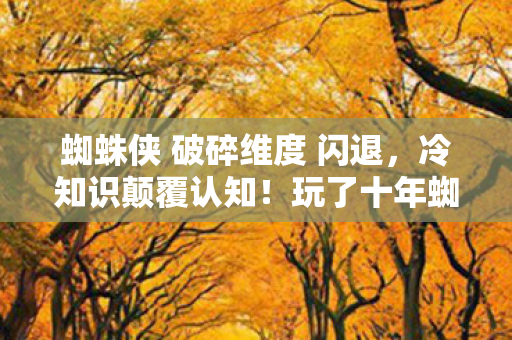 蜘蛛侠 破碎维度 闪退,冷知识颠覆认知!玩了十年蜘蛛侠,破碎维度的我竟目瞪口呆 蜘蛛侠 破碎维度 闪退,冷知识颠覆认知!玩了十年蜘蛛侠,破碎维度的我竟目瞪口呆