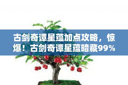 古剑奇谭星蕴加点攻略,惊爆!古剑奇谭星蕴暗藏99%玩家不知的3大数值黑洞 古剑奇谭星蕴加点攻略,惊爆!古剑奇谭星蕴暗藏99%玩家不知的3大数值黑洞