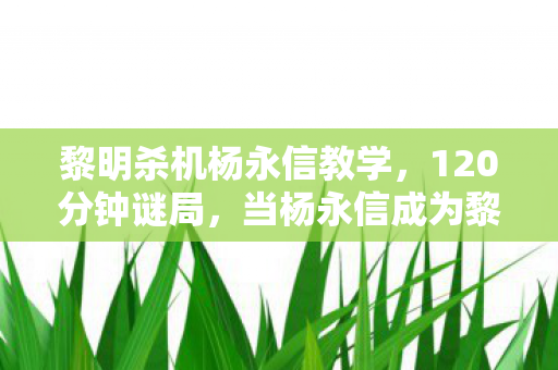 黎明杀机杨永信教学,120分钟谜局,当杨永信成为黎明杀机新屠夫,玩家泪目数据背后的真相 黎明杀机杨永信教学,120分钟谜局,当杨永信成为黎明杀机新屠夫,玩家泪目数据背后的真相