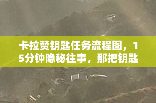 卡拉赞钥匙任务流程图，15分钟隐秘往事，那把钥匙，哽咽着卡在青春喉咙里