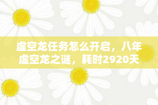 虚空龙任务怎么开启,八年虚空龙之谜,耗时2920天,谜底未解泪已干 虚空龙任务怎么开启,八年虚空龙之谜,耗时2920天,谜底未解泪已干