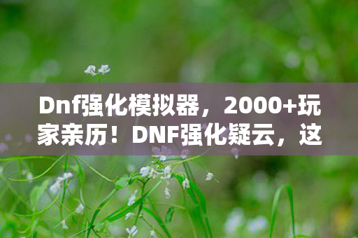 Dnf强化模拟器，2000+玩家亲历！DNF强化疑云，这概率是绷不住的玄学？
