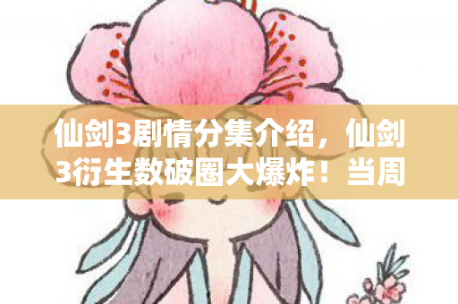 仙剑3剧情分集介绍,仙剑3衍生数破圈大爆炸!当周边堆满家,这波消费意想不到! 仙剑3剧情分集介绍,仙剑3衍生数破圈大爆炸!当周边堆满家,这波消费意想不到!