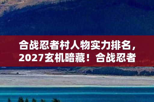 合战忍者村人物实力排名,2027玄机暗藏!合战忍者村沉默英雄,究竟给了我什么人生启示? 合战忍者村人物实力排名,2027玄机暗藏!合战忍者村沉默英雄,究竟给了我什么人生启示?