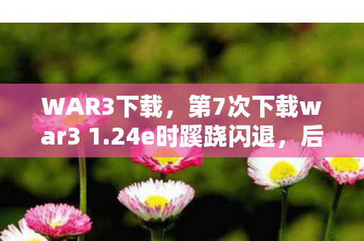 WAR3下载,第7次下载war3 1.24e时蹊跷闪退,后背发凉,原来我才是被玩透的NPC WAR3下载,第7次下载war3 1.24e时蹊跷闪退,后背发凉,原来我才是被玩透的NPC
