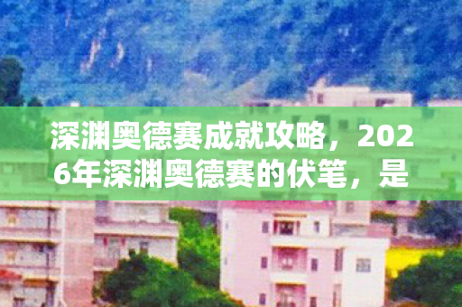 深渊奥德赛成就攻略，2026年深渊奥德赛的伏笔，是与你并肩的时光，如今想起鼻子一酸