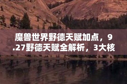 魔兽世界野德天赋加点,9.27野德天赋全解析,3大核心心得+5个致命避坑指南 魔兽世界野德天赋加点,9.27野德天赋全解析,3大核心心得+5个致命避坑指南