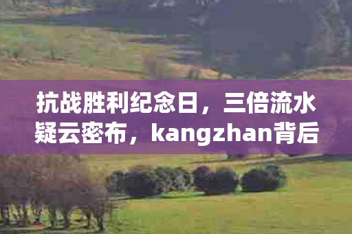 抗战胜利纪念日,三倍流水疑云密布,kangzhan背后资本博弈让玩家心寒 抗战胜利纪念日,三倍流水疑云密布,kangzhan背后资本博弈让玩家心寒