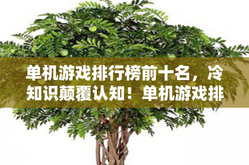 单机游戏排行榜前十名,冷知识颠覆认知!单机游戏排行暗藏玄机,真相让人目瞪口呆 单机游戏排行榜前十名,冷知识颠覆认知!单机游戏排行暗藏玄机,真相让人目瞪口呆