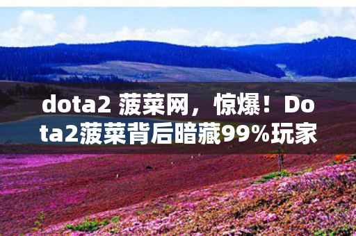 dota2 菠菜网,惊爆!Dota2菠菜背后暗藏99%玩家不知的3大致命陷阱? dota2 菠菜网,惊爆!Dota2菠菜背后暗藏99%玩家不知的3大致命陷阱?