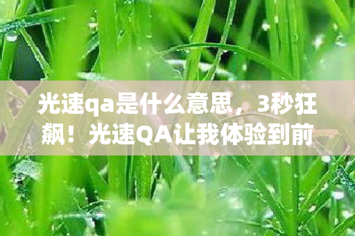 光速qa是什么意思,3秒狂飙!光速QA让我体验到前所未有的操作快感! 光速qa是什么意思,3秒狂飙!光速QA让我体验到前所未有的操作快感!