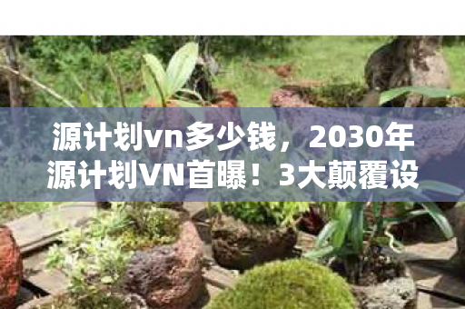 源计划vn多少钱,2030年源计划VN首曝!3大颠覆设定,玩家集体破防真相竟是…… 源计划vn多少钱,2030年源计划VN首曝!3大颠覆设定,玩家集体破防真相竟是……