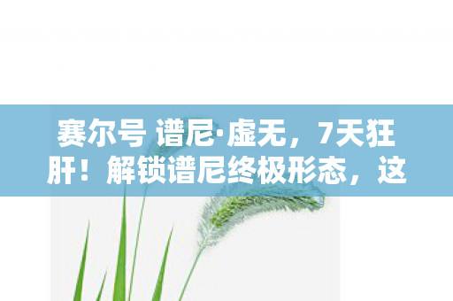 赛尔号 谱尼·虚无，7天狂肝！解锁谱尼终极形态，这酸爽体验让我直呼过瘾！