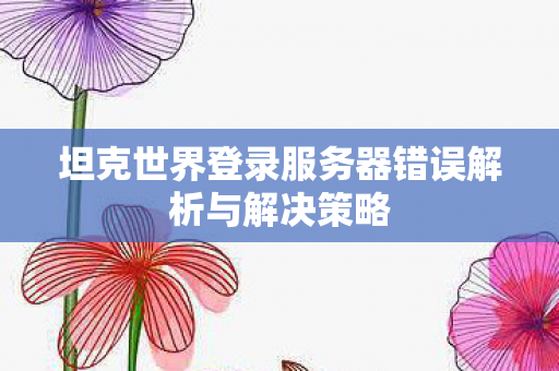 坦克世界登录服务器错误解析与解决策略