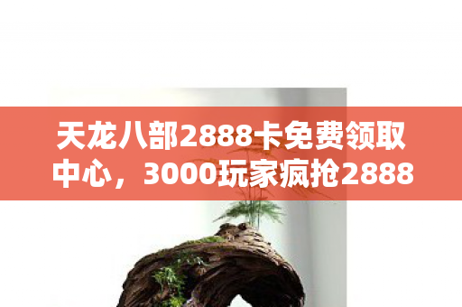 天龙八部2888卡免费领取中心,3000玩家疯抢2888卡?官方暗箱疑云炸锅,老玩家绷不住直呼离谱! 天龙八部2888卡免费领取中心,3000玩家疯抢2888卡?官方暗箱疑云炸锅,老玩家绷不住直呼离谱!