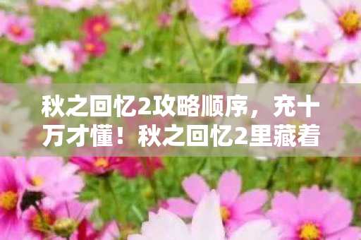 秋之回忆2攻略顺序,充十万才懂!秋之回忆2里藏着让钱包吓一跳的隐情! 秋之回忆2攻略顺序,充十万才懂!秋之回忆2里藏着让钱包吓一跳的隐情!