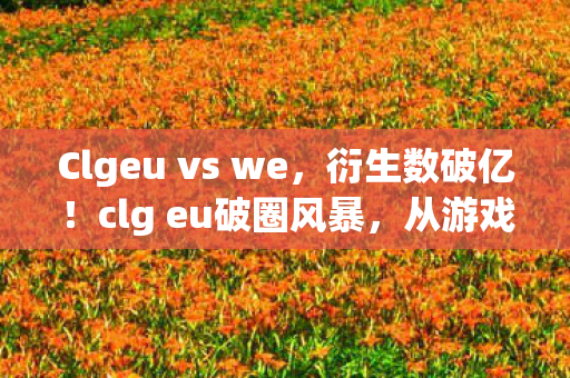 Clgeu vs we,衍生数破亿!clg eu破圈风暴,从游戏到意想不到的跨界狂欢 Clgeu vs we,衍生数破亿!clg eu破圈风暴,从游戏到意想不到的跨界狂欢