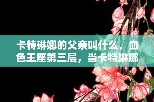 卡特琳娜的父亲叫什么,血色王座第三层,当卡特琳娜的父亲成为命运悖论的提线木偶 卡特琳娜的父亲叫什么,血色王座第三层,当卡特琳娜的父亲成为命运悖论的提线木偶