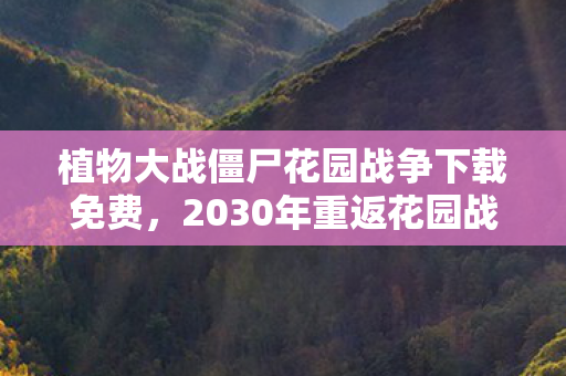 植物大战僵尸花园战争下载免费,2030年重返花园战场,十年老玩家亲历的玩法革命与灵魂震颤 植物大战僵尸花园战争下载免费,2030年重返花园战场,十年老玩家亲历的玩法革命与灵魂震颤