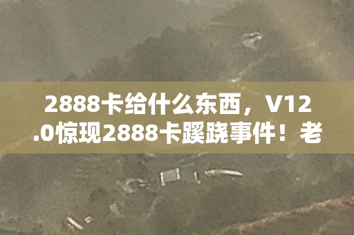 2888卡给什么东西,V12.0惊现2888卡蹊跷事件!老玩家直呼,这波情怀杀太上头! 2888卡给什么东西,V12.0惊现2888卡蹊跷事件!老玩家直呼,这波情怀杀太上头!