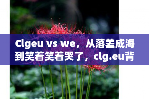 Clgeu vs we,从落差成海到笑着笑着哭了,clg.eu背后藏着多少玩家的真相? Clgeu vs we,从落差成海到笑着笑着哭了,clg.eu背后藏着多少玩家的真相?