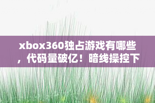 xbox360独占游戏有哪些,代码量破亿!暗线操控下,你的头皮发麻只是数字文明的序章 xbox360独占游戏有哪些,代码量破亿!暗线操控下,你的头皮发麻只是数字文明的序章