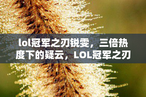 lol冠军之刃锐雯,三倍热度下的疑云,LOL冠军之刃背后,谁让玩家心寒至极? lol冠军之刃锐雯,三倍热度下的疑云,LOL冠军之刃背后,谁让玩家心寒至极?