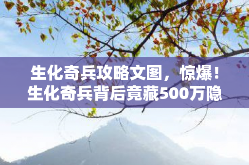 生化奇兵攻略文图,惊爆!生化奇兵背后竟藏500万隐情,真相让人吓一跳! 生化奇兵攻略文图,惊爆!生化奇兵背后竟藏500万隐情,真相让人吓一跳!