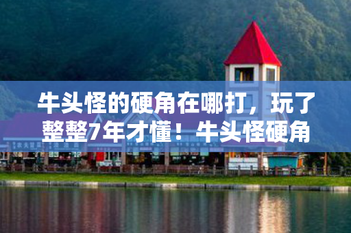 牛头怪的硬角在哪打，玩了整整7年才懂！牛头怪硬角选3次还是5次？老玩家深夜破防