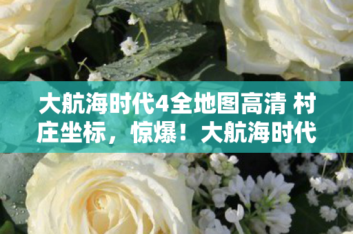 大航海时代4全地图高清 村庄坐标,惊爆!大航海时代4全地图竟藏500亿隐情,离职老兵拍桌揭秘吓一跳! 大航海时代4全地图高清 村庄坐标,惊爆!大航海时代4全地图竟藏500亿隐情,离职老兵拍桌揭秘吓一跳!
