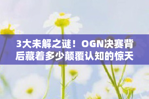 3大未解之谜!OGN决赛背后藏着多少颠覆认知的惊天设计? 3大未解之谜!OGN决赛背后藏着多少颠覆认知的惊天设计?