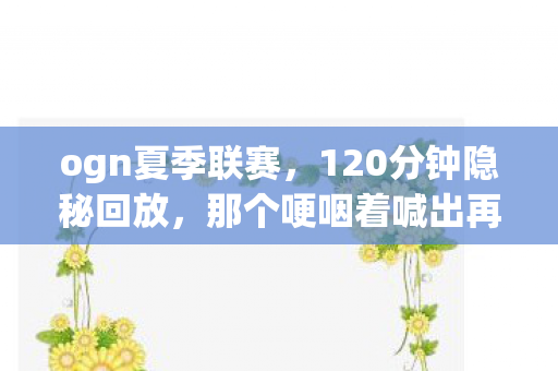 ogn夏季联赛，120分钟隐秘回放，那个哽咽着喊出再来一次的夏天