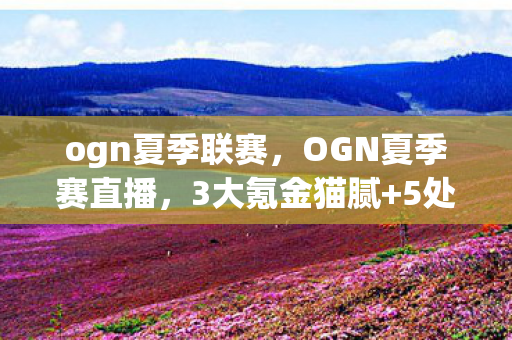 ogn夏季联赛,OGN夏季赛直播,3大氪金猫腻+5处伪创新,这波操作让我血压飙到250! ogn夏季联赛,OGN夏季赛直播,3大氪金猫腻+5处伪创新,这波操作让我血压飙到250!