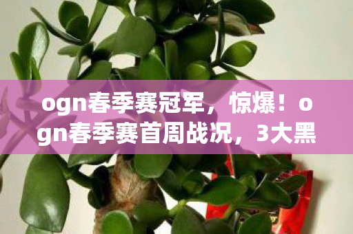 ogn春季赛冠军，惊爆！ogn春季赛首周战况，3大黑马逆袭，冠军花落谁家悬念拉满！