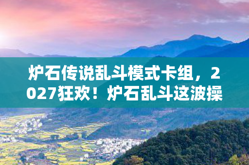 炉石传说乱斗模式卡组,2027狂欢!炉石乱斗这波操作,99%玩家直呼爷青结? 炉石传说乱斗模式卡组,2027狂欢!炉石乱斗这波操作,99%玩家直呼爷青结?