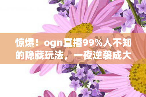 惊爆!ogn直播99%人不知的隐藏玩法,一夜逆袭成大神? 惊爆!ogn直播99%人不知的隐藏玩法,一夜逆袭成大神?